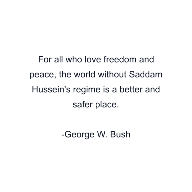 For all who love freedom and peace, the world without Saddam Hussein's regime is a better and safer place.