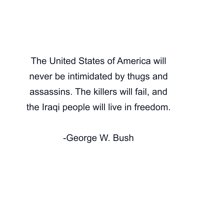 The United States of America will never be intimidated by thugs and assassins. The killers will fail, and the Iraqi people will live in freedom.