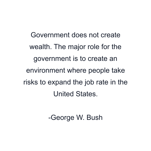 Government does not create wealth. The major role for the government is to create an environment where people take risks to expand the job rate in the United States.