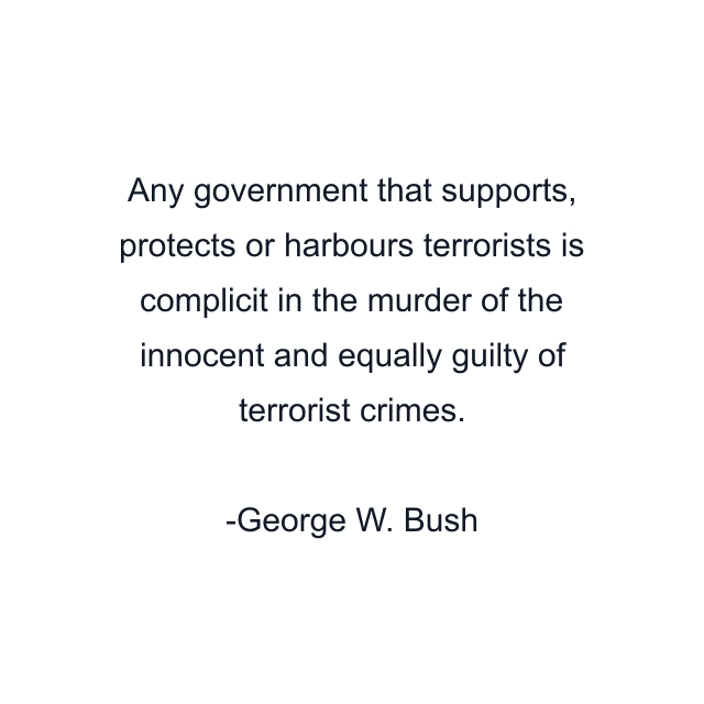 Any government that supports, protects or harbours terrorists is complicit in the murder of the innocent and equally guilty of terrorist crimes.