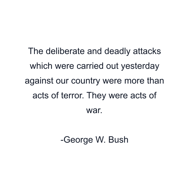 The deliberate and deadly attacks which were carried out yesterday against our country were more than acts of terror. They were acts of war.