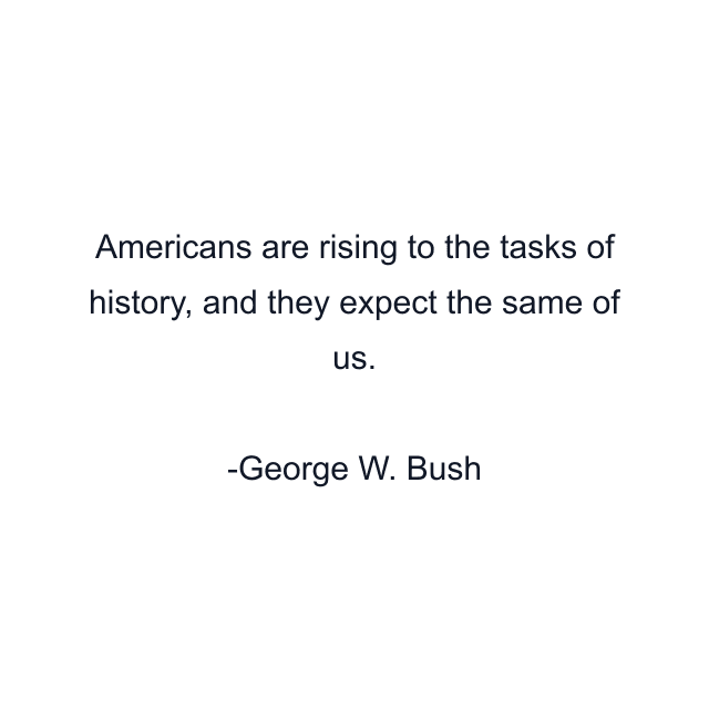 Americans are rising to the tasks of history, and they expect the same of us.