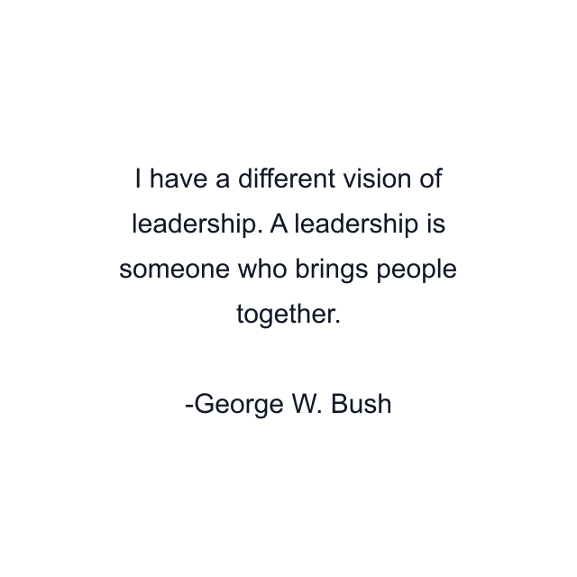 I have a different vision of leadership. A leadership is someone who brings people together.