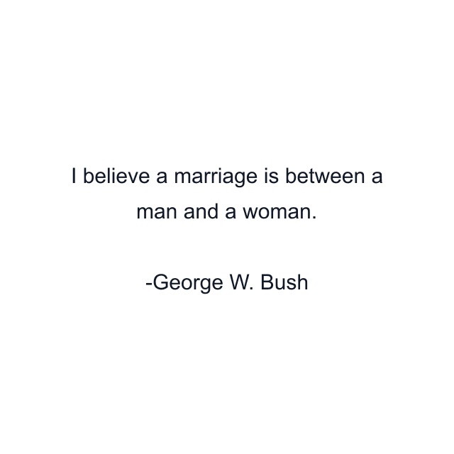 I believe a marriage is between a man and a woman.