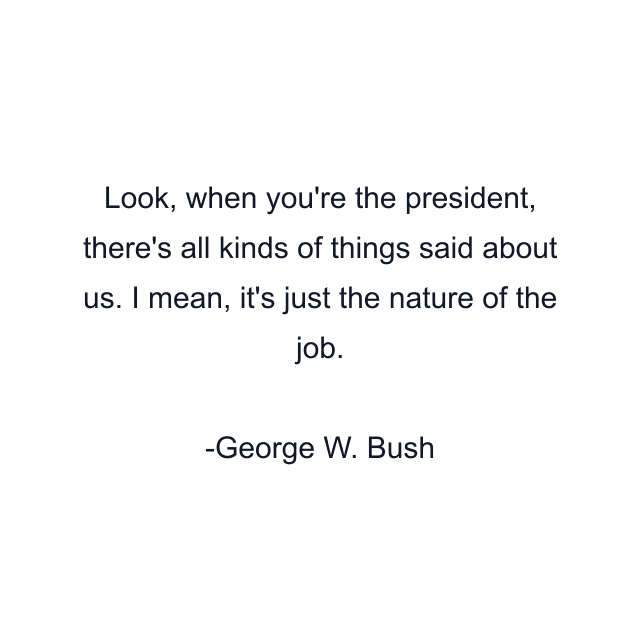 Look, when you're the president, there's all kinds of things said about us. I mean, it's just the nature of the job.