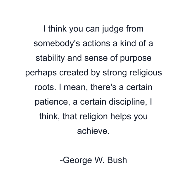 I think you can judge from somebody's actions a kind of a stability and sense of purpose perhaps created by strong religious roots. I mean, there's a certain patience, a certain discipline, I think, that religion helps you achieve.