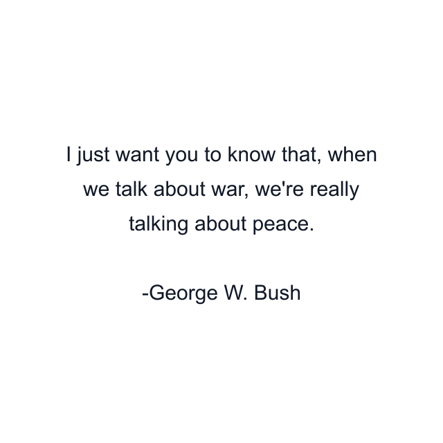 I just want you to know that, when we talk about war, we're really talking about peace.