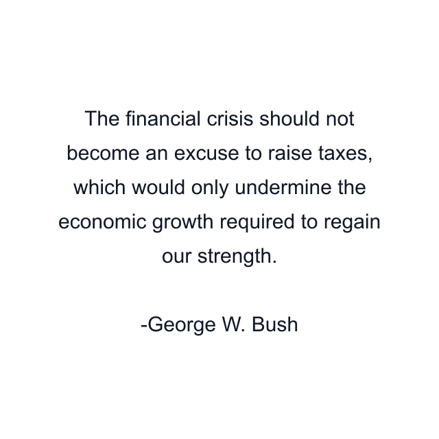 The financial crisis should not become an excuse to raise taxes, which would only undermine the economic growth required to regain our strength.