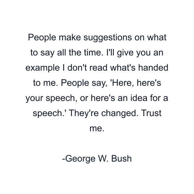 People make suggestions on what to say all the time. I'll give you an example I don't read what's handed to me. People say, 'Here, here's your speech, or here's an idea for a speech.' They're changed. Trust me.