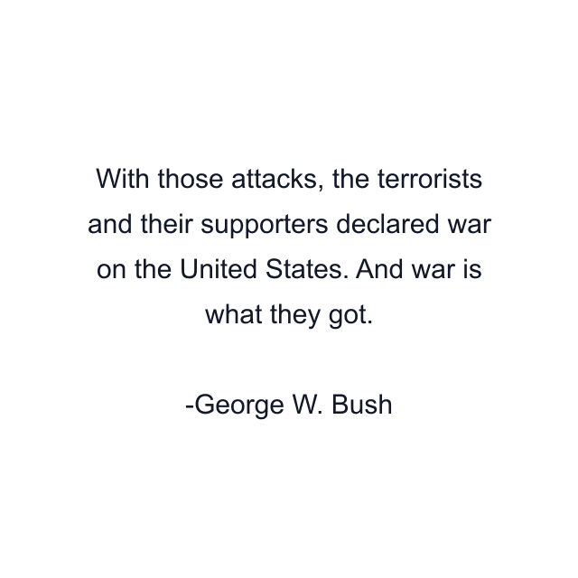 With those attacks, the terrorists and their supporters declared war on the United States. And war is what they got.