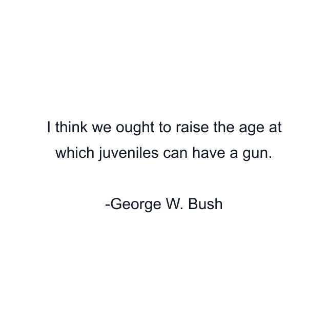 I think we ought to raise the age at which juveniles can have a gun.