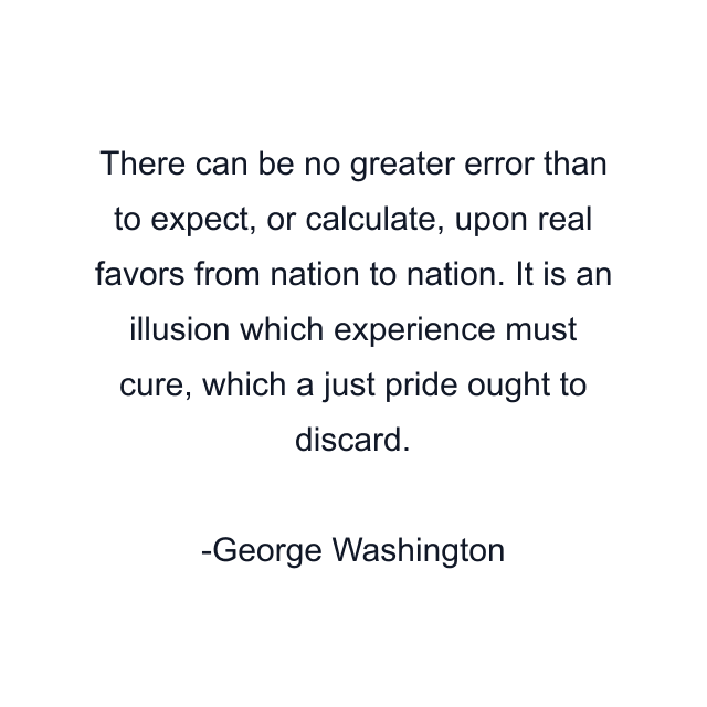 There can be no greater error than to expect, or calculate, upon real favors from nation to nation. It is an illusion which experience must cure, which a just pride ought to discard.