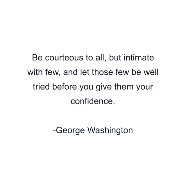 Be courteous to all, but intimate with few, and let those few be well tried before you give them your confidence.