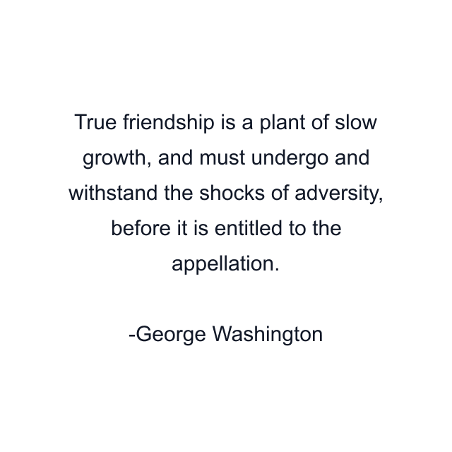 True friendship is a plant of slow growth, and must undergo and withstand the shocks of adversity, before it is entitled to the appellation.