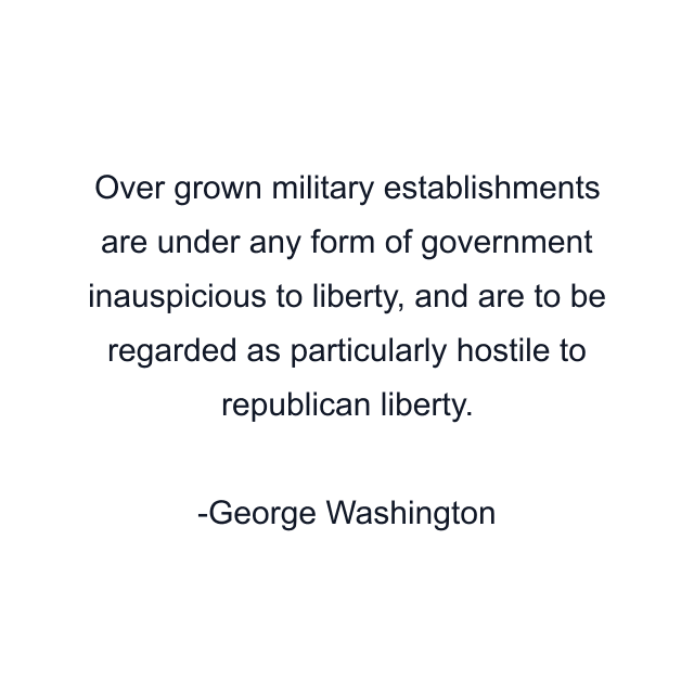 Over grown military establishments are under any form of government inauspicious to liberty, and are to be regarded as particularly hostile to republican liberty.