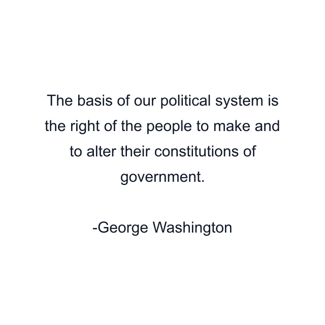 The basis of our political system is the right of the people to make and to alter their constitutions of government.