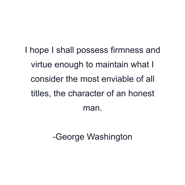 I hope I shall possess firmness and virtue enough to maintain what I consider the most enviable of all titles, the character of an honest man.