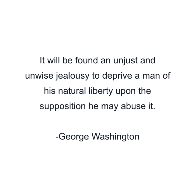 It will be found an unjust and unwise jealousy to deprive a man of his natural liberty upon the supposition he may abuse it.