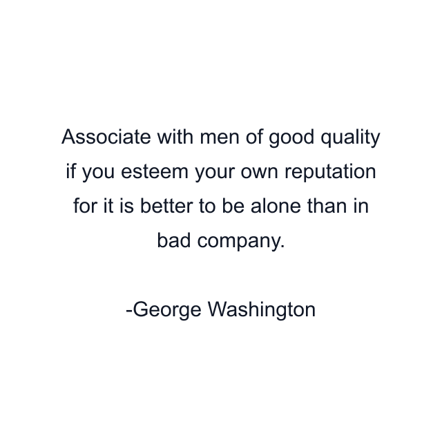 Associate with men of good quality if you esteem your own reputation for it is better to be alone than in bad company.