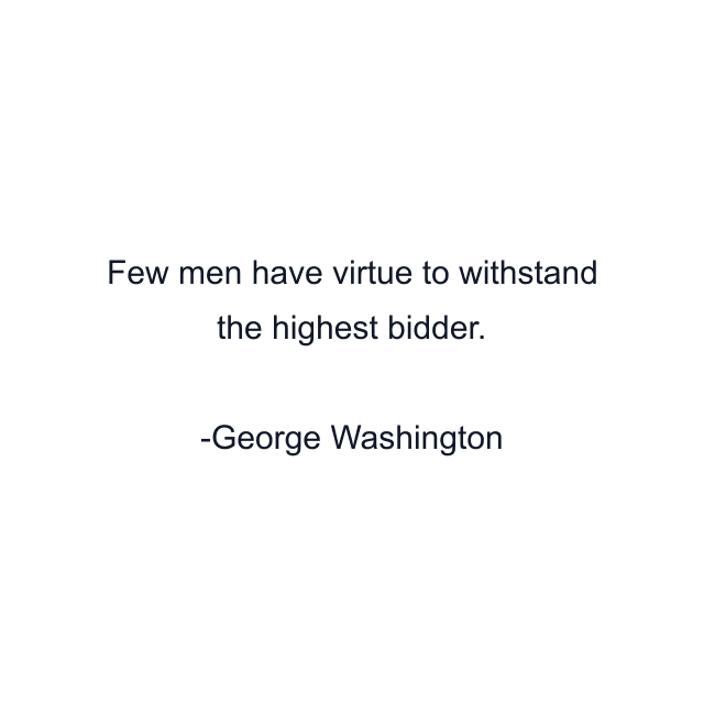 Few men have virtue to withstand the highest bidder.