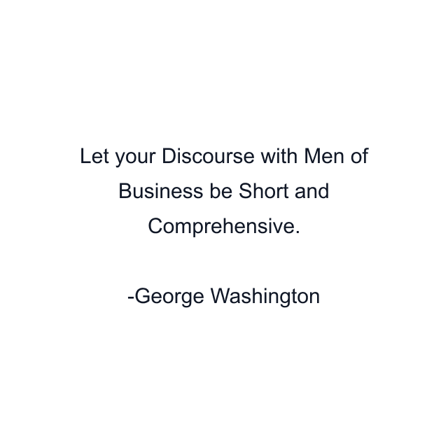 Let your Discourse with Men of Business be Short and Comprehensive.