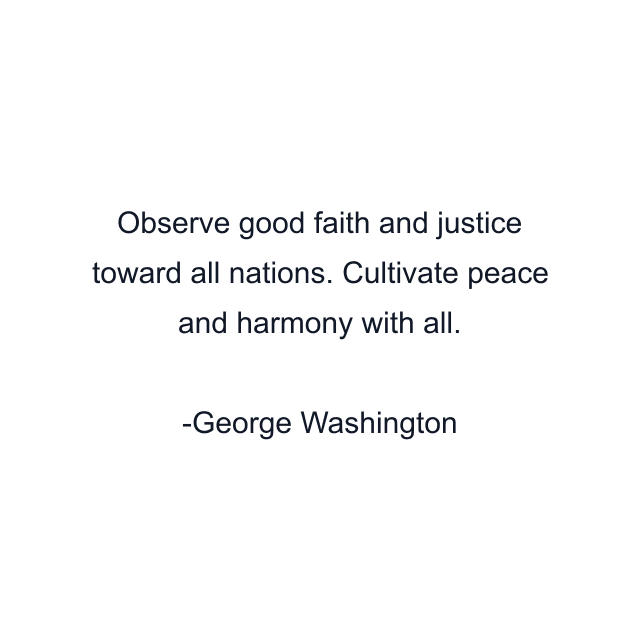 Observe good faith and justice toward all nations. Cultivate peace and harmony with all.