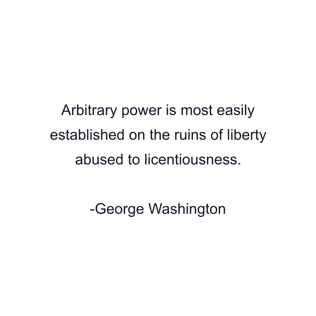 Arbitrary power is most easily established on the ruins of liberty abused to licentiousness.