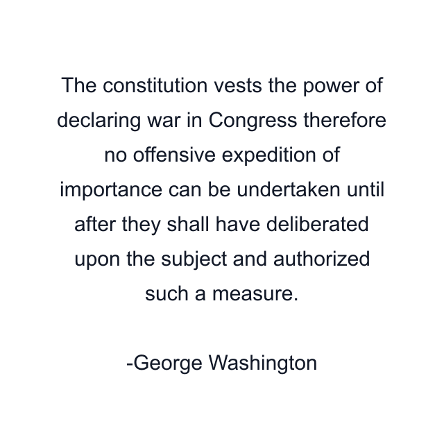 The constitution vests the power of declaring war in Congress therefore no offensive expedition of importance can be undertaken until after they shall have deliberated upon the subject and authorized such a measure.