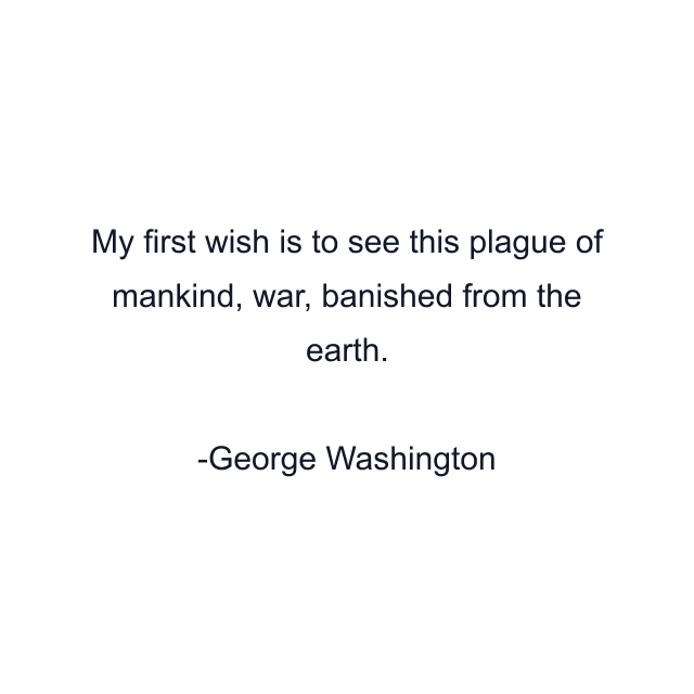 My first wish is to see this plague of mankind, war, banished from the earth.