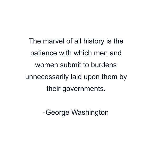 The marvel of all history is the patience with which men and women submit to burdens unnecessarily laid upon them by their governments.