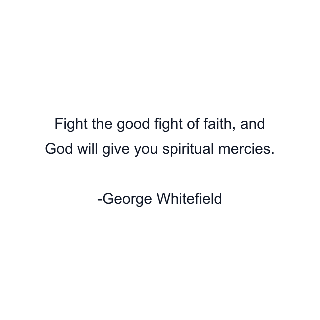 Fight the good fight of faith, and God will give you spiritual mercies.