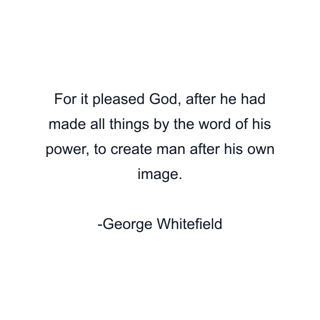 For it pleased God, after he had made all things by the word of his power, to create man after his own image.