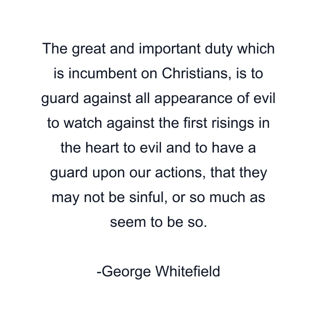 The great and important duty which is incumbent on Christians, is to guard against all appearance of evil to watch against the first risings in the heart to evil and to have a guard upon our actions, that they may not be sinful, or so much as seem to be so.