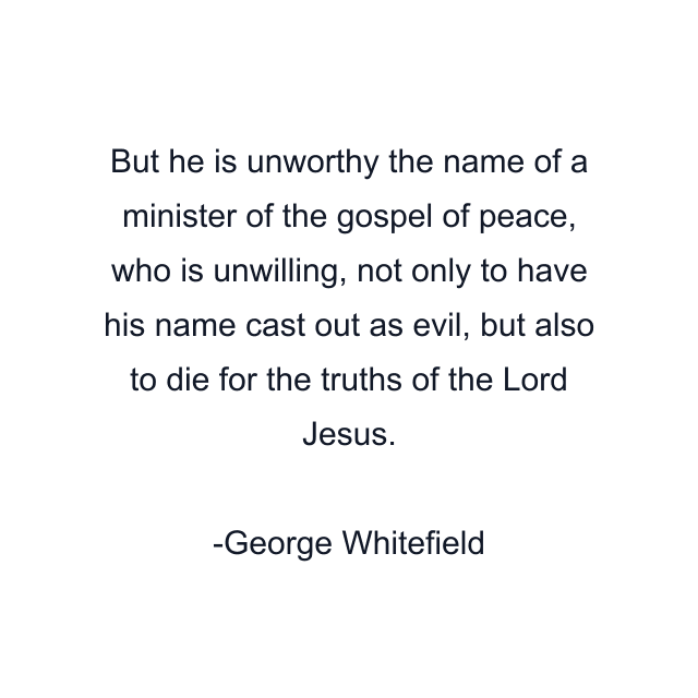 But he is unworthy the name of a minister of the gospel of peace, who is unwilling, not only to have his name cast out as evil, but also to die for the truths of the Lord Jesus.