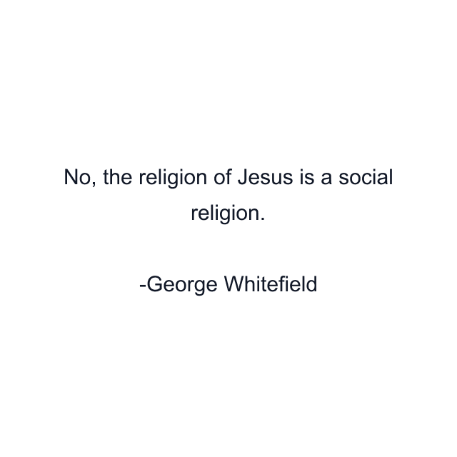 No, the religion of Jesus is a social religion.