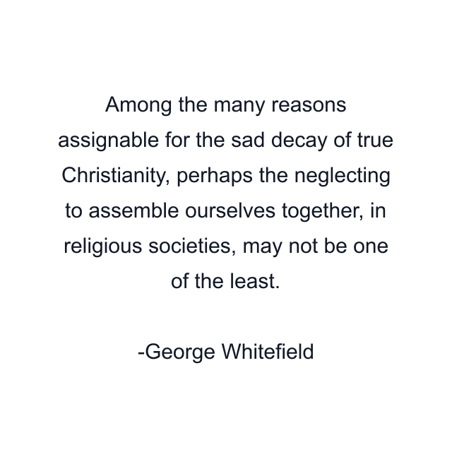 Among the many reasons assignable for the sad decay of true Christianity, perhaps the neglecting to assemble ourselves together, in religious societies, may not be one of the least.