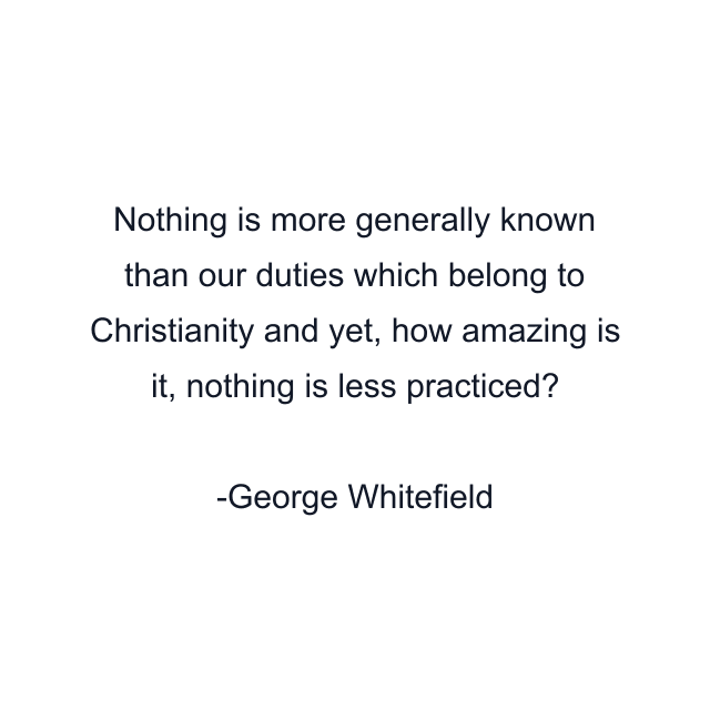 Nothing is more generally known than our duties which belong to Christianity and yet, how amazing is it, nothing is less practiced?