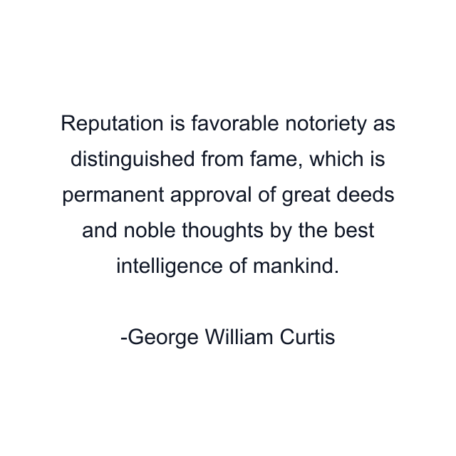 Reputation is favorable notoriety as distinguished from fame, which is permanent approval of great deeds and noble thoughts by the best intelligence of mankind.