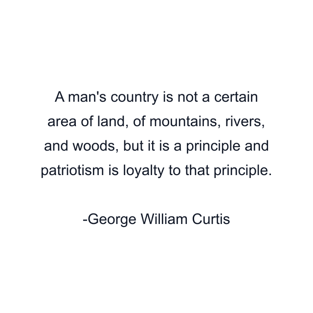 A man's country is not a certain area of land, of mountains, rivers, and woods, but it is a principle and patriotism is loyalty to that principle.