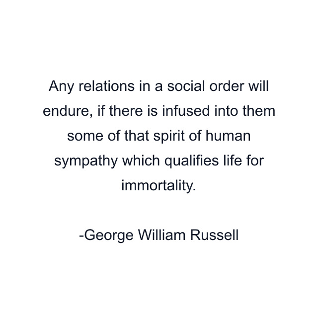 Any relations in a social order will endure, if there is infused into them some of that spirit of human sympathy which qualifies life for immortality.