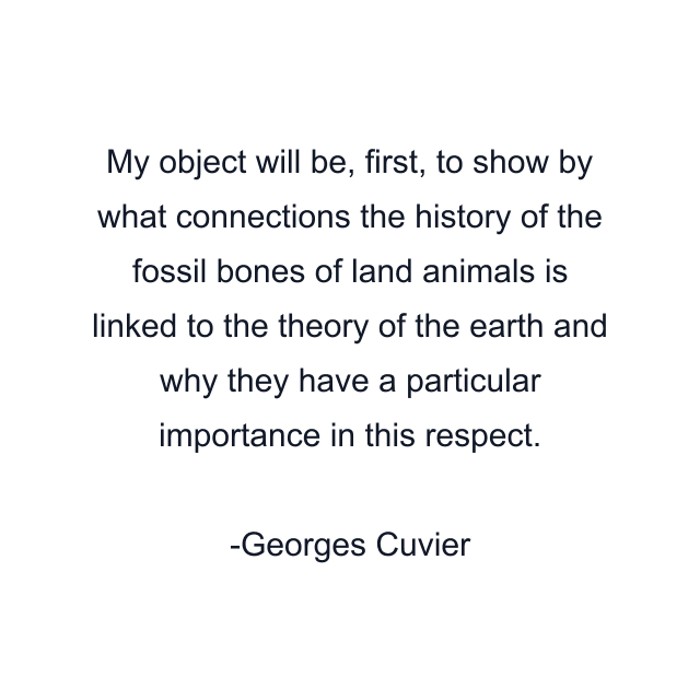 My object will be, first, to show by what connections the history of the fossil bones of land animals is linked to the theory of the earth and why they have a particular importance in this respect.