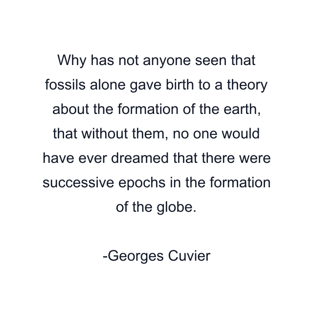 Why has not anyone seen that fossils alone gave birth to a theory about the formation of the earth, that without them, no one would have ever dreamed that there were successive epochs in the formation of the globe.