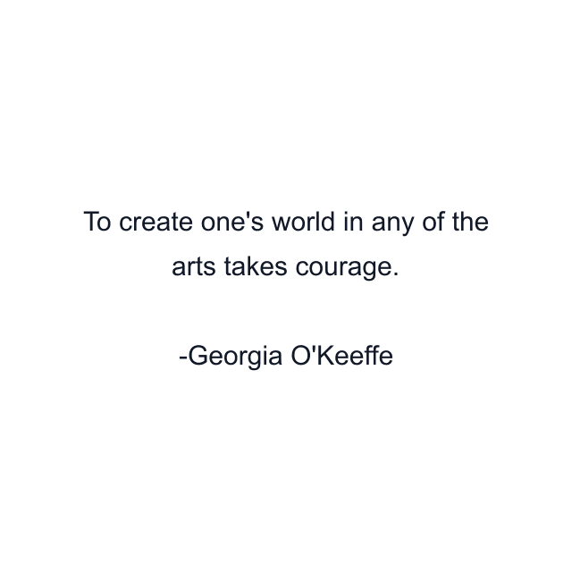 To create one's world in any of the arts takes courage.