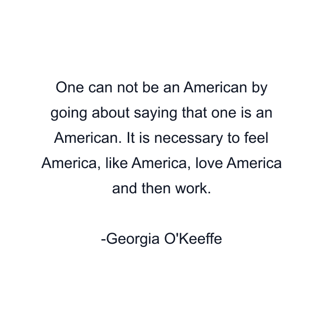 One can not be an American by going about saying that one is an American. It is necessary to feel America, like America, love America and then work.