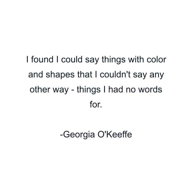 I found I could say things with color and shapes that I couldn't say any other way - things I had no words for.