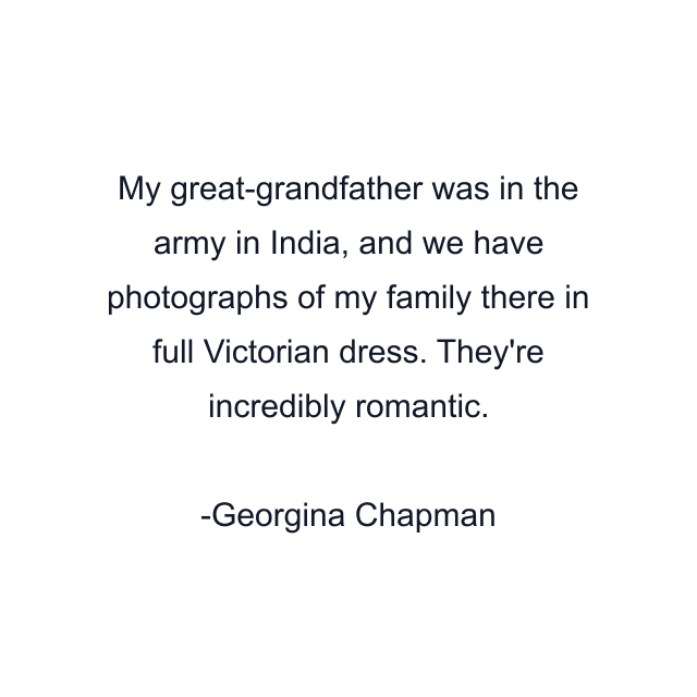 My great-grandfather was in the army in India, and we have photographs of my family there in full Victorian dress. They're incredibly romantic.