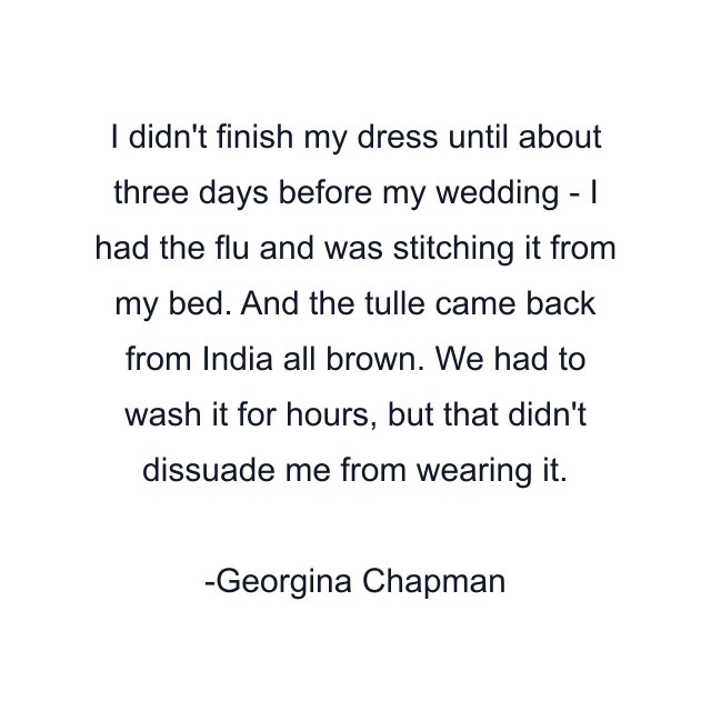 I didn't finish my dress until about three days before my wedding - I had the flu and was stitching it from my bed. And the tulle came back from India all brown. We had to wash it for hours, but that didn't dissuade me from wearing it.