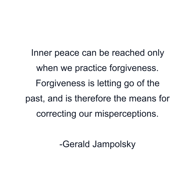 Inner peace can be reached only when we practice forgiveness. Forgiveness is letting go of the past, and is therefore the means for correcting our misperceptions.