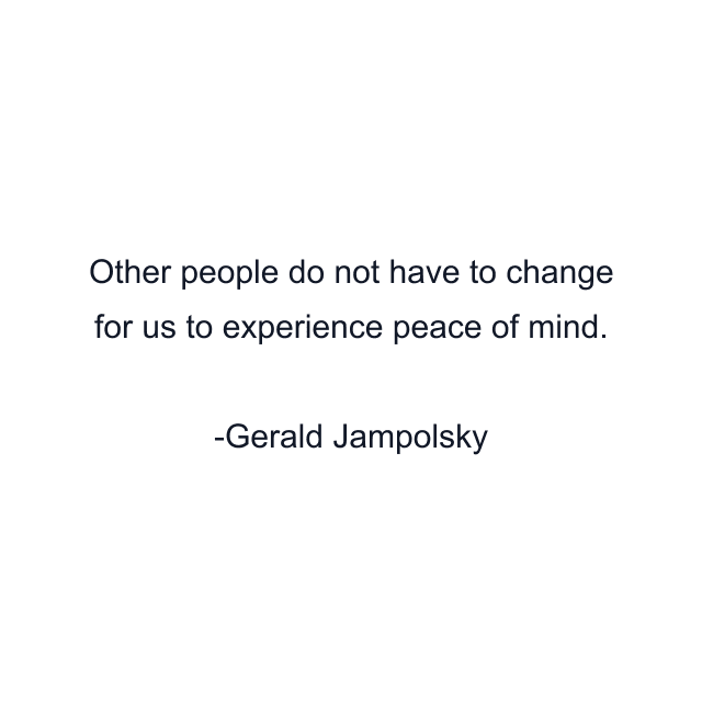 Other people do not have to change for us to experience peace of mind.