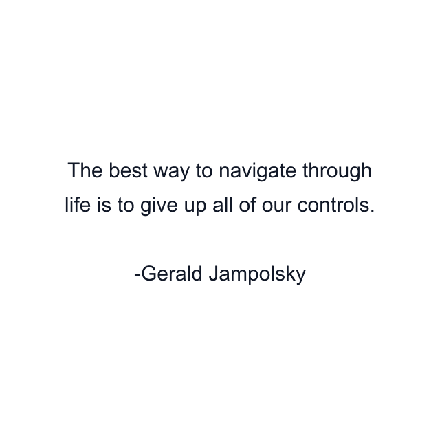 The best way to navigate through life is to give up all of our controls.